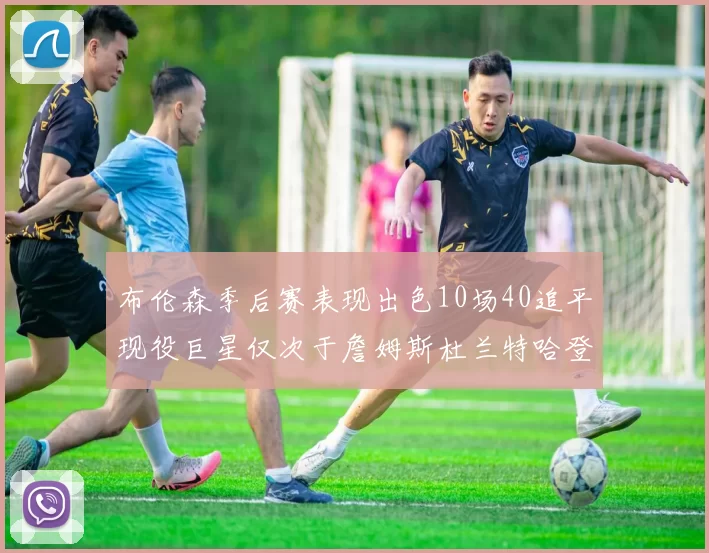 布伦森季后赛表现出色10场40追平现役巨星仅次于詹姆斯杜兰特哈登
