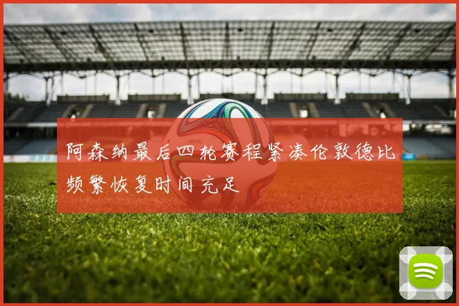 阿森纳最后四轮赛程紧凑伦敦德比频繁恢复时间充足