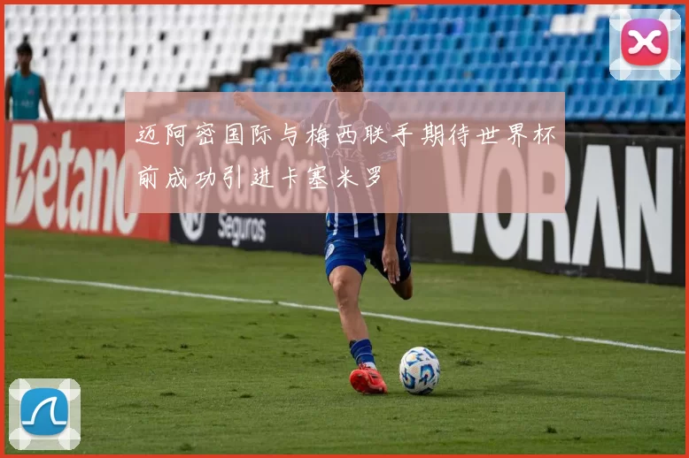 迈阿密国际与梅西联手期待世界杯前成功引进卡塞米罗
