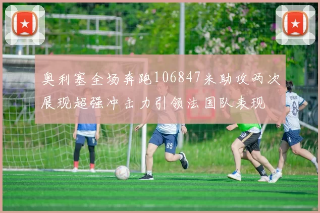 奥利塞全场奔跑106847米助攻两次展现超强冲击力引领法国队表现