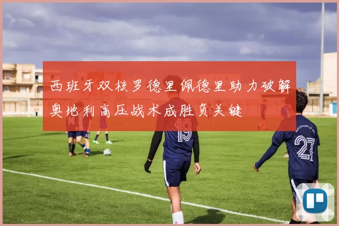 西班牙双核罗德里佩德里助力破解奥地利高压战术成胜负关键