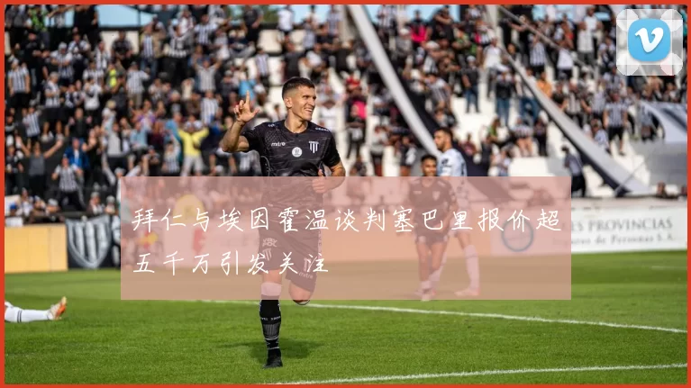 拜仁与埃因霍温谈判塞巴里报价超五千万引发关注