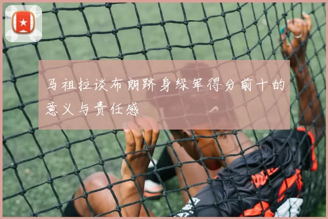 马祖拉谈布朗跻身绿军得分前十的意义与责任感