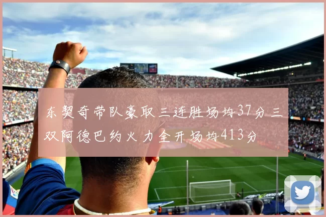 东契奇带队豪取三连胜场均37分三双阿德巴约火力全开场均413分