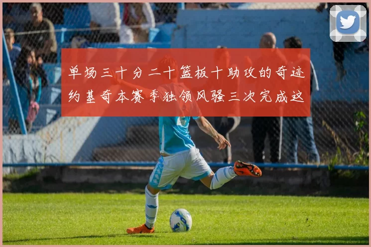 单场三十分二十篮板十助攻的奇迹约基奇本赛季独领风骚三次完成这一壮举
