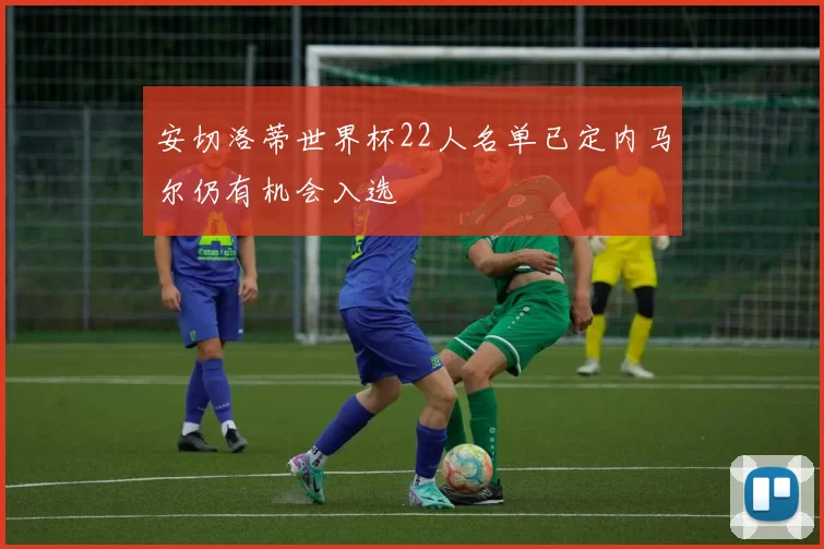 安切洛蒂世界杯22人名单已定内马尔仍有机会入选