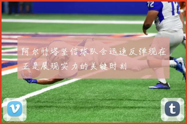 阿尔特塔坚信球队会迅速反弹现在正是展现实力的关键时刻
