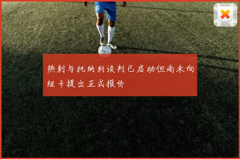 热刺与托纳利谈判已启动但尚未向纽卡提出正式报价