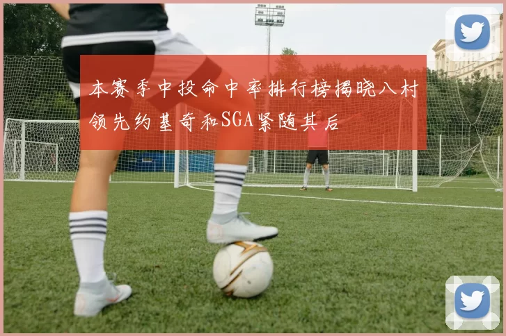 本赛季中投命中率排行榜揭晓八村领先约基奇和SGA紧随其后