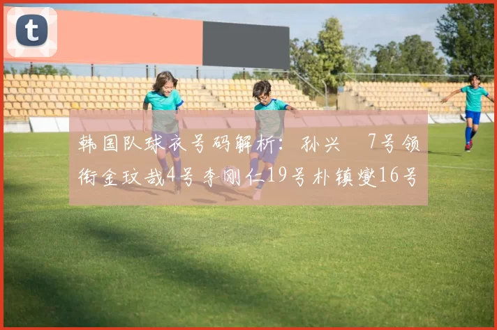 韩国队球衣号码解析：孙兴慜7号领衔金玟哉4号李刚仁19号朴镇燮16号的背后故事