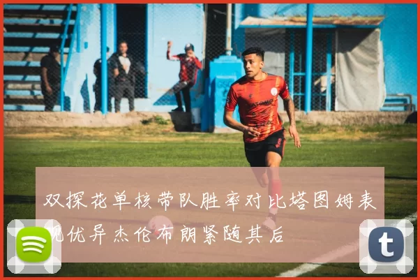 双探花单核带队胜率对比塔图姆表现优异杰伦布朗紧随其后