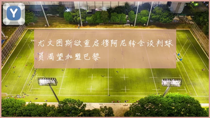 尤文图斯欲重启穆阿尼转会谈判球员渴望加盟巴黎