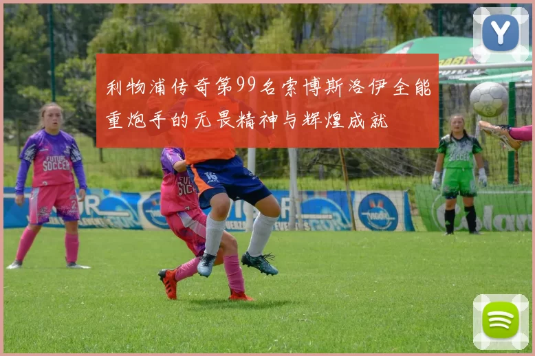 利物浦传奇第99名索博斯洛伊全能重炮手的无畏精神与辉煌成就