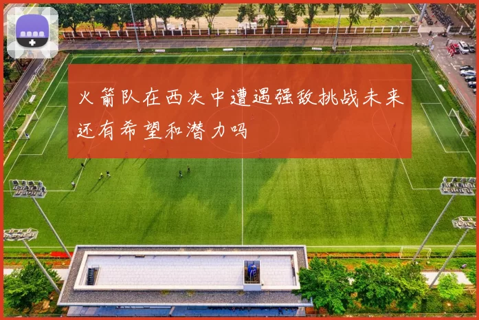 火箭队在西决中遭遇强敌挑战未来还有希望和潜力吗