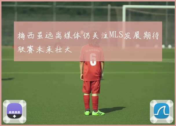 梅西虽远离媒体仍关注MLS发展期待联赛未来壮大