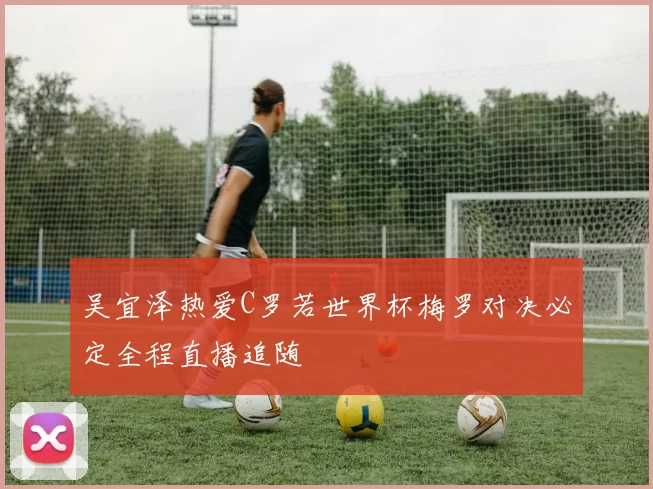 吴宜泽热爱C罗若世界杯梅罗对决必定全程直播追随