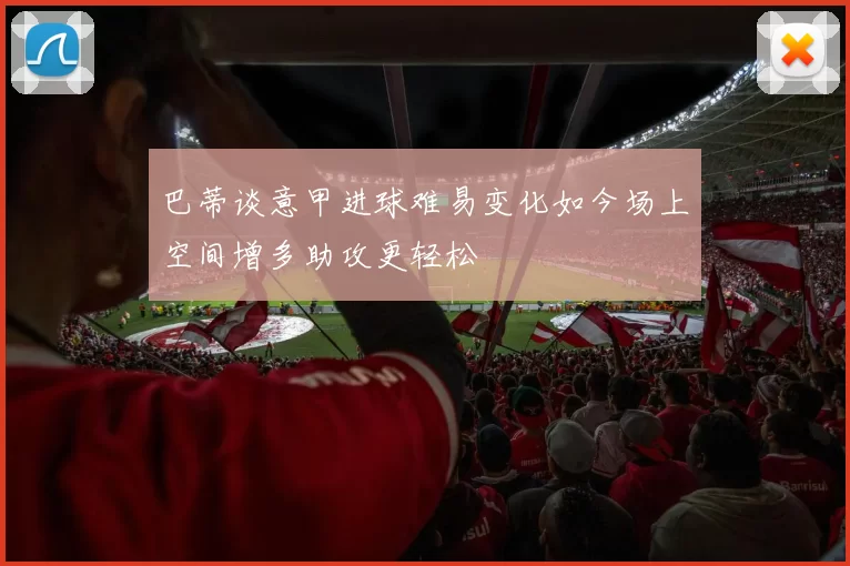 巴蒂谈意甲进球难易变化如今场上空间增多助攻更轻松
