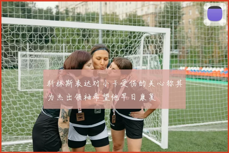 科林斯表达对小卡受伤的关心称其为杰出领袖希望他早日康复
