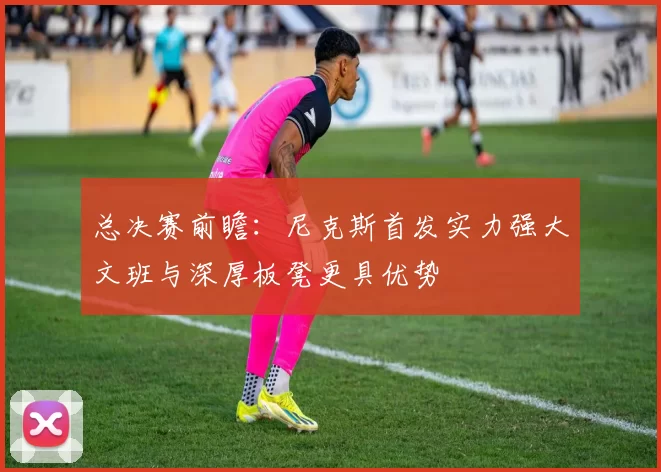 总决赛前瞻：尼克斯首发实力强大文班与深厚板凳更具优势