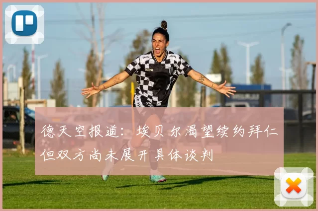 德天空报道：埃贝尔渴望续约拜仁但双方尚未展开具体谈判