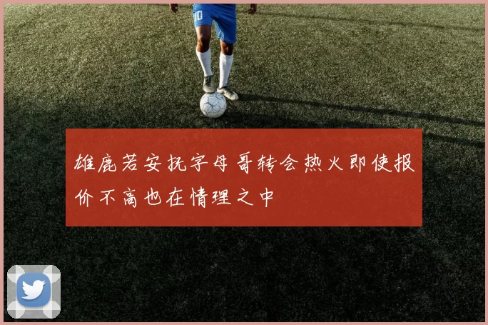 雄鹿若安抚字母哥转会热火即使报价不高也在情理之中