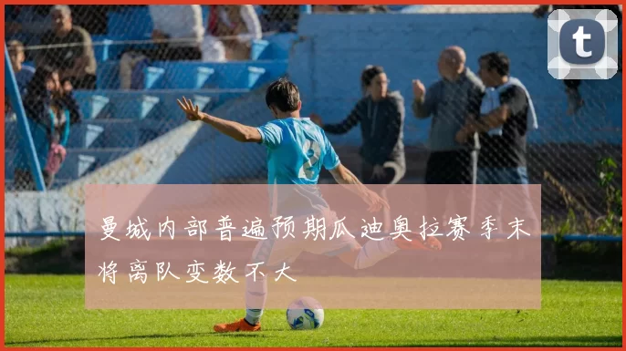 曼城内部普遍预期瓜迪奥拉赛季末将离队变数不大