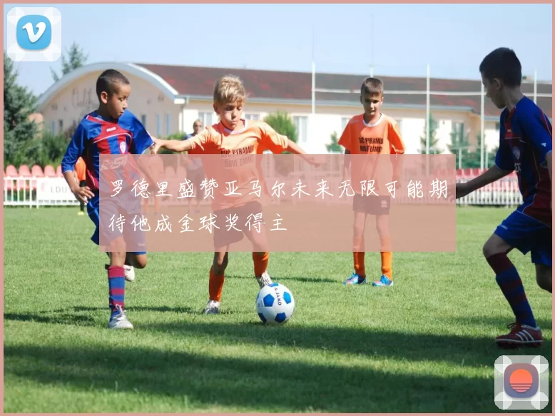 罗德里盛赞亚马尔未来无限可能期待他成金球奖得主