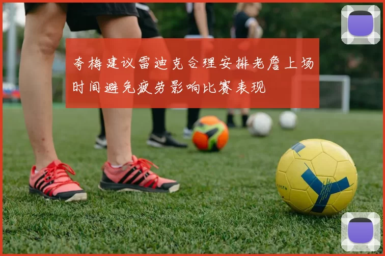 夸梅建议雷迪克合理安排老詹上场时间避免疲劳影响比赛表现