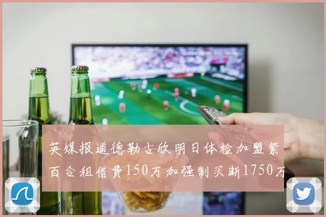 英媒报道德勒古欣明日体检加盟紫百合租借费150万加强制买断1750万