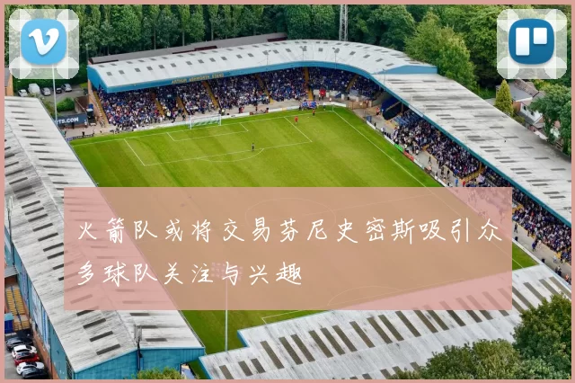 火箭队或将交易芬尼史密斯吸引众多球队关注与兴趣