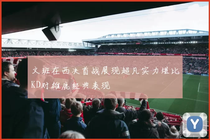 文班在西决首战展现超凡实力堪比KD对雄鹿经典表现
