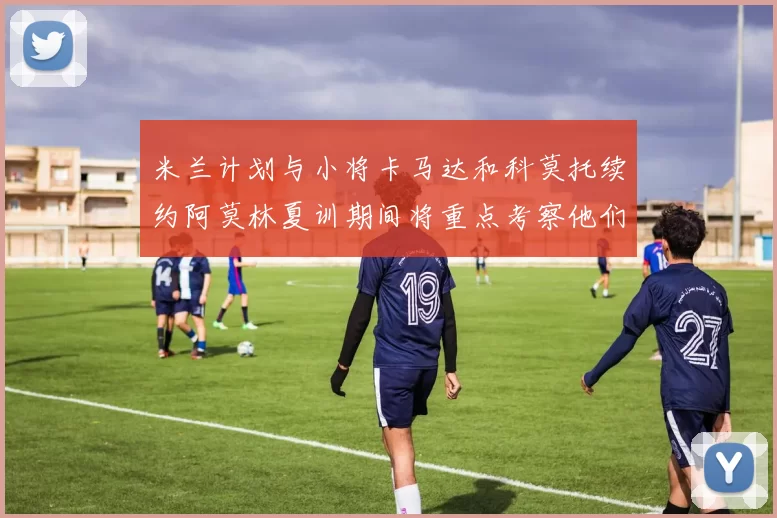 米兰计划与小将卡马达和科莫托续约阿莫林夏训期间将重点考察他们